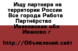 Ищу партнера на территории России  - Все города Работа » Партнёрство   . Ивановская обл.,Иваново г.